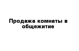 Продажа комнаты в общежитие